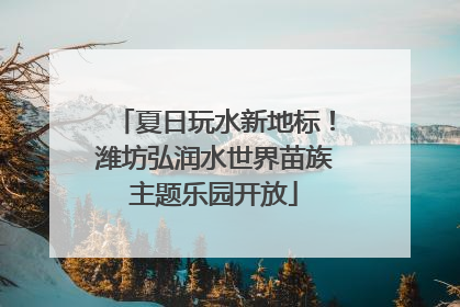 夏日玩水新地标！潍坊弘润水世界苗族主题乐园开放