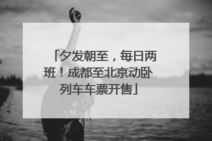 夕发朝至，每日两班！成都至北京动卧列车车票开售