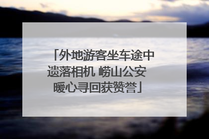 外地游客坐车途中遗落相机 崂山公安暖心寻回获赞誉