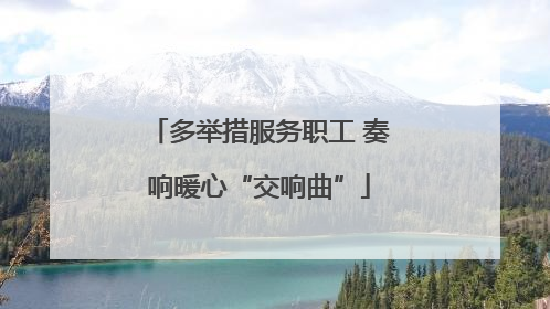 多举措服务职工 奏响暖心“交响曲”