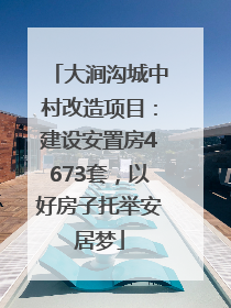 大涧沟城中村改造项目：建设安置房4673套，以好房子托举安居梦