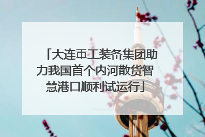 大连重工装备集团助力我国首个内河散货智慧港口顺利试运行