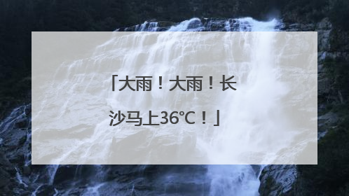 大雨！大雨！长沙马上36℃！