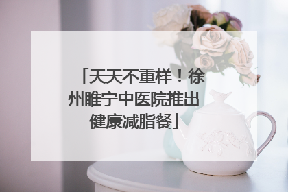 天天不重样！徐州睢宁中医院推出健康减脂餐