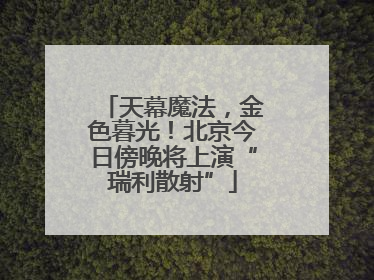 天幕魔法，金色暮光！北京今日傍晚将上演“瑞利散射”