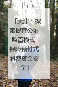 天津：探索提存公证监管模式 保障预付式消费资金安全