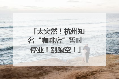 太突然！杭州知名“咖啡店”暂时停业！别跑空！