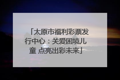 太原市福利彩票发行中心：关爱困境儿童 点亮出彩未来