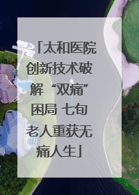 太和医院创新技术破解“双痛”困局 七旬老人重获无痛人生