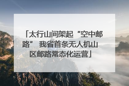 太行山间架起“空中邮路” 我省首条无人机山区邮路常态化运营