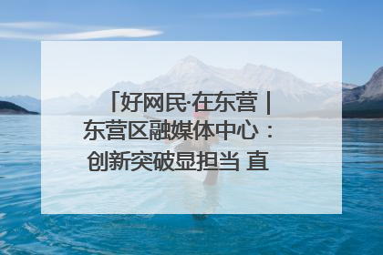 好网民·在东营｜东营区融媒体中心：创新突破显担当 直播赋能谱华章
