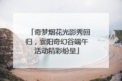 奇梦烟花光影秀回归，襄阳奇幻谷端午活动精彩纷呈