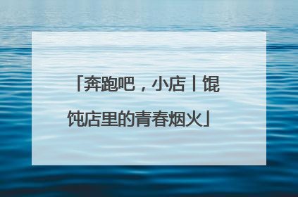 奔跑吧，小店丨馄饨店里的青春烟火