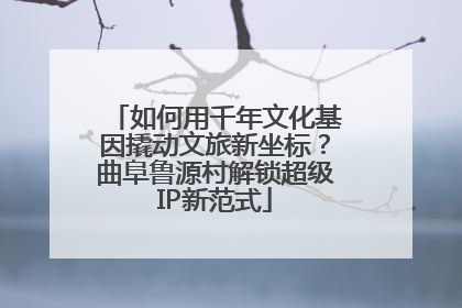 如何用千年文化基因撬动文旅新坐标？曲阜鲁源村解锁超级IP新范式