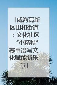 威海高新区田和街道：文化社区“小精特”赛事谱写文化赋能新乐章