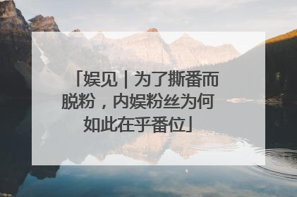 娱见｜为了撕番而脱粉，内娱粉丝为何如此在乎番位
