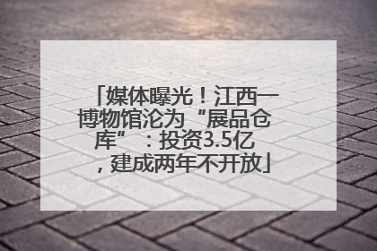 媒体曝光！江西一博物馆沦为“展品仓库”：投资3.5亿，建成两年不开放