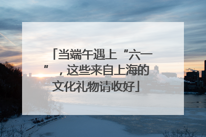 当端午遇上“六一”，这些来自上海的文化礼物请收好