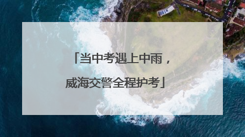 当中考遇上中雨，威海交警全程护考