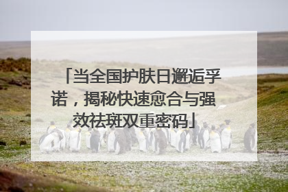 当全国护肤日邂逅孚诺，揭秘快速愈合与强效祛斑双重密码