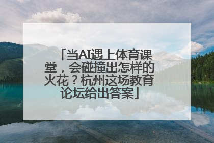 当AI遇上体育课堂，会碰撞出怎样的火花？杭州这场教育论坛给出答案
