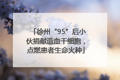 徐州“95”后小伙捐献造血干细胞，点燃患者生命火种