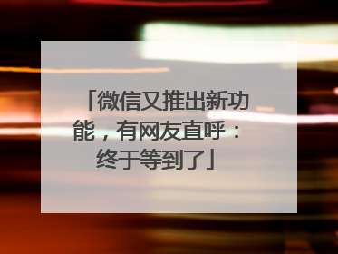 微信又推出新功能，有网友直呼：终于等到了
