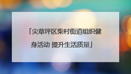 尖草坪区柴村街道组织健身活动 提升生活质量