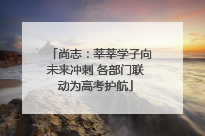 尚志：莘莘学子向未来冲刺 各部门联动为高考护航