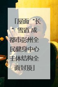 屋面“长”雪道 成都市彭州全民健身中心主体结构全面封顶