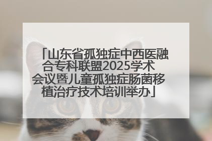 山东省孤独症中西医融合专科联盟2025学术会议暨儿童孤独症肠菌移植治疗技术培训举办