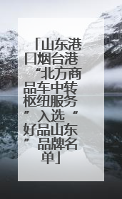山东港口烟台港“北方商品车中转枢纽服务”入选“好品山东”品牌名单