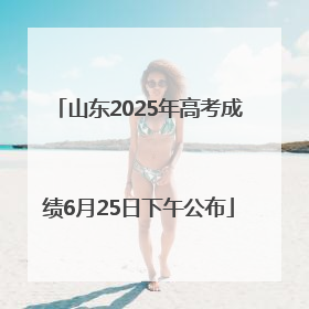 山东2025年高考成绩6月25日下午公布