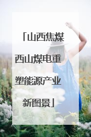 山西焦煤西山煤电重塑能源产业新图景