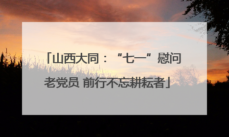 山西大同：“七一”慰问老党员 前行不忘耕耘者