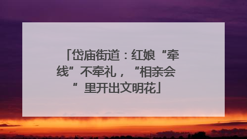 岱庙街道：红娘“牵线”不牵礼，“相亲会”里开出文明花