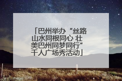 巴州举办“丝路山水同根同心 壮美巴州同梦同行”千人广场秀活动