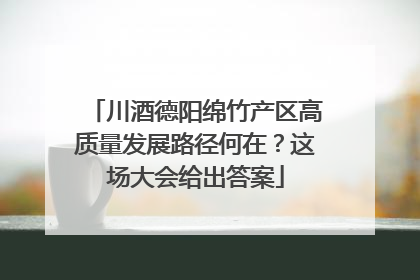 川酒德阳绵竹产区高质量发展路径何在？这场大会给出答案