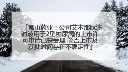 常山药业：公司艾本那肽注射液用于2型糖尿病的上市许可申请已获受理 能否上市及获批时间存在不确定性