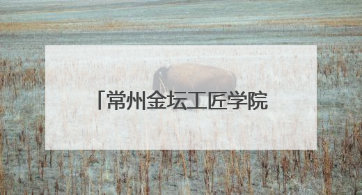 常州金坛工匠学院：深化产教融合 培育新时代工匠