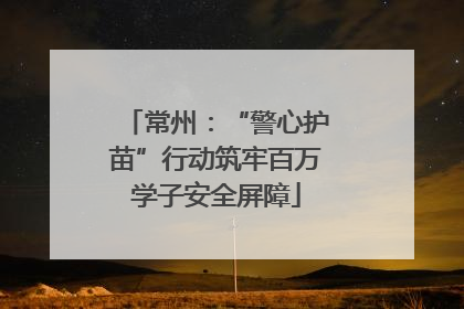 常州：“警心护苗”行动筑牢百万学子安全屏障