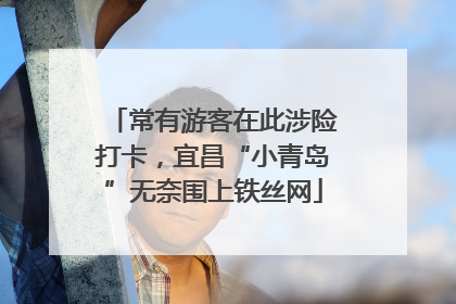 常有游客在此涉险打卡，宜昌“小青岛”无奈围上铁丝网