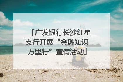 广发银行长沙红星支行开展“金融知识万里行”宣传活动