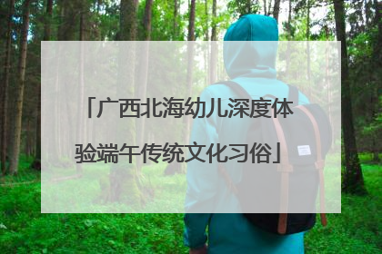 广西北海幼儿深度体验端午传统文化习俗