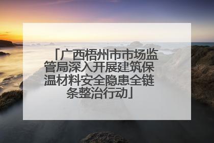 广西梧州市市场监管局深入开展建筑保温材料安全隐患全链条整治行动