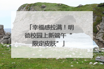 幸福感拉满！明德校园上新端午“限定皮肤”