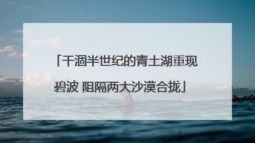 干涸半世纪的青土湖重现碧波 阻隔两大沙漠合拢