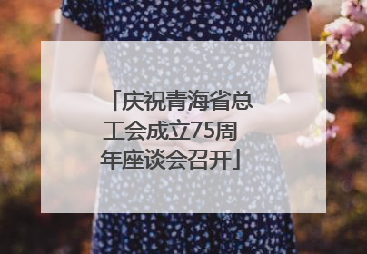 庆祝青海省总工会成立75周年座谈会召开