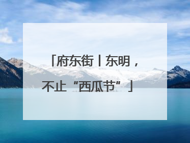 府东街丨东明，不止“西瓜节”