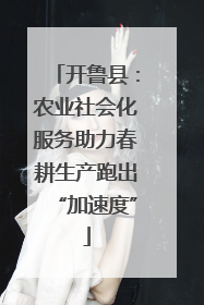 开鲁县：农业社会化服务助力春耕生产跑出“加速度”